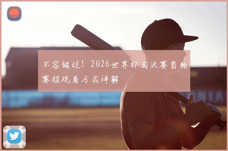不容错过！2026世界杯淘汰赛首轮赛程观看方式详解