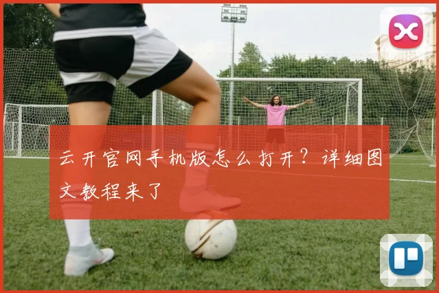云开官网手机版怎么打开？详细图文教程来了